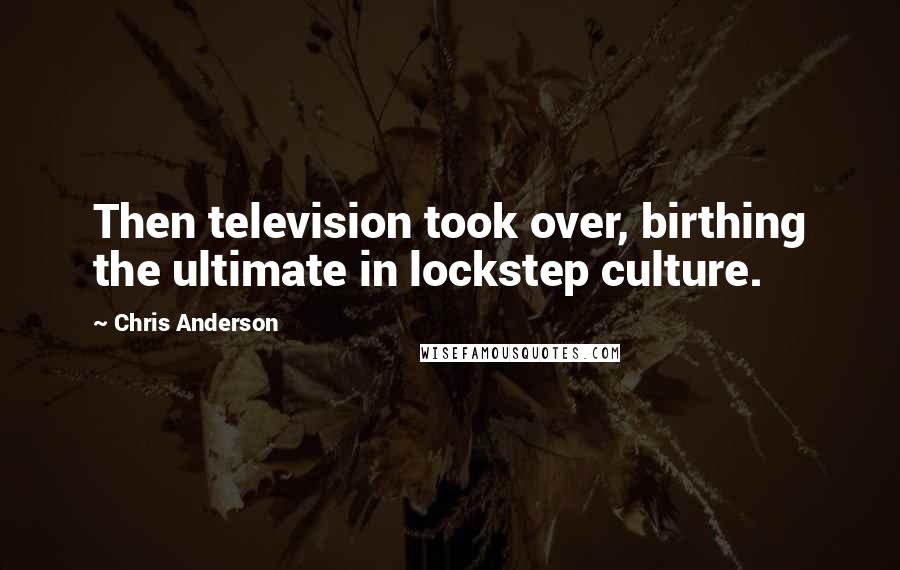 Chris Anderson Quotes: Then television took over, birthing the ultimate in lockstep culture.