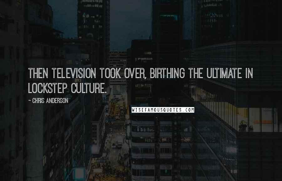 Chris Anderson Quotes: Then television took over, birthing the ultimate in lockstep culture.