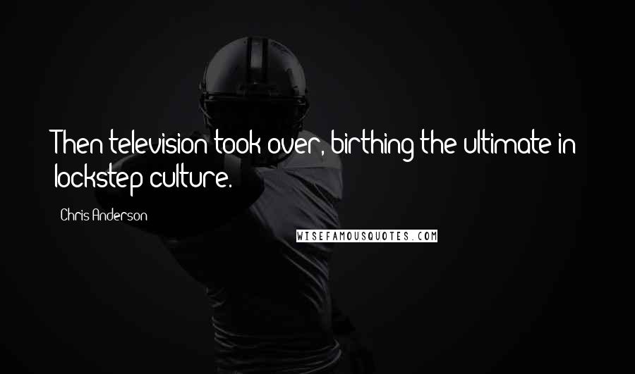 Chris Anderson Quotes: Then television took over, birthing the ultimate in lockstep culture.