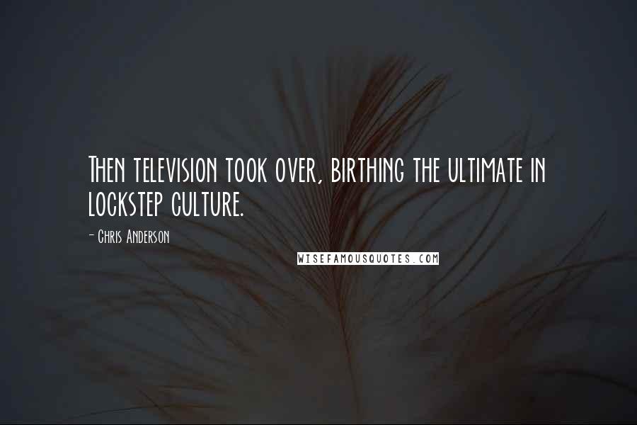 Chris Anderson Quotes: Then television took over, birthing the ultimate in lockstep culture.