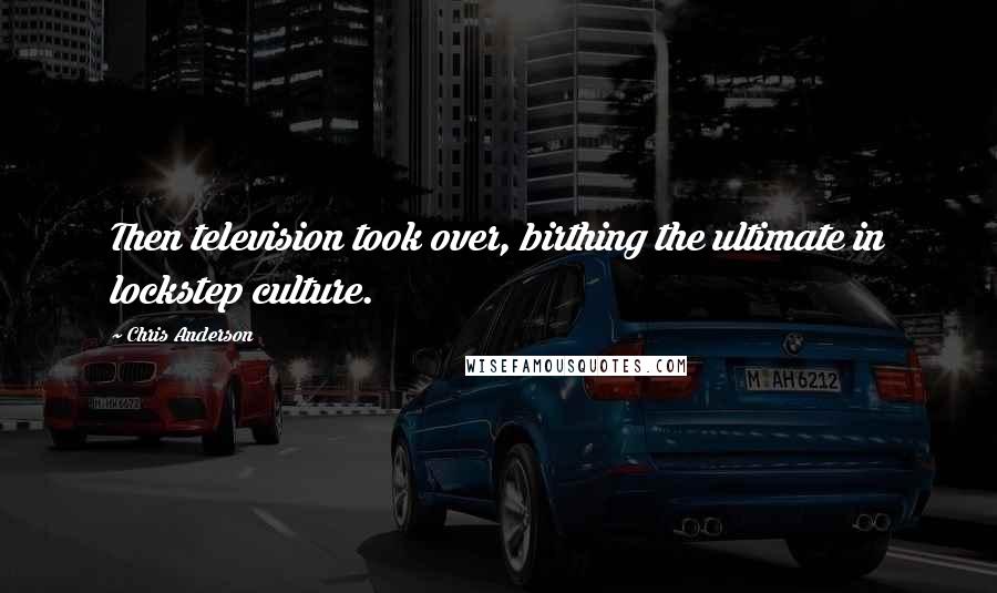 Chris Anderson Quotes: Then television took over, birthing the ultimate in lockstep culture.