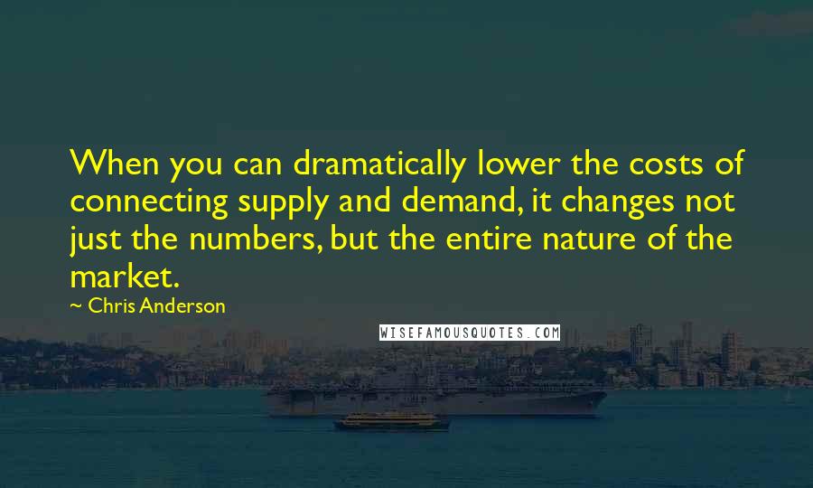 Chris Anderson Quotes: When you can dramatically lower the costs of connecting supply and demand, it changes not just the numbers, but the entire nature of the market.