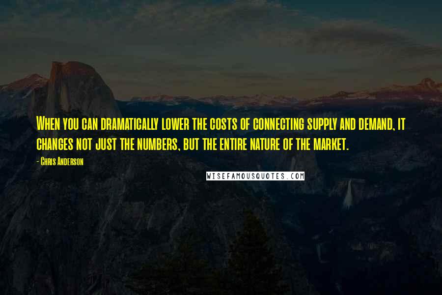Chris Anderson Quotes: When you can dramatically lower the costs of connecting supply and demand, it changes not just the numbers, but the entire nature of the market.