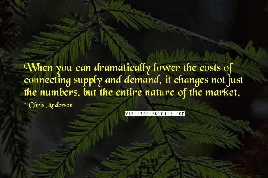 Chris Anderson Quotes: When you can dramatically lower the costs of connecting supply and demand, it changes not just the numbers, but the entire nature of the market.