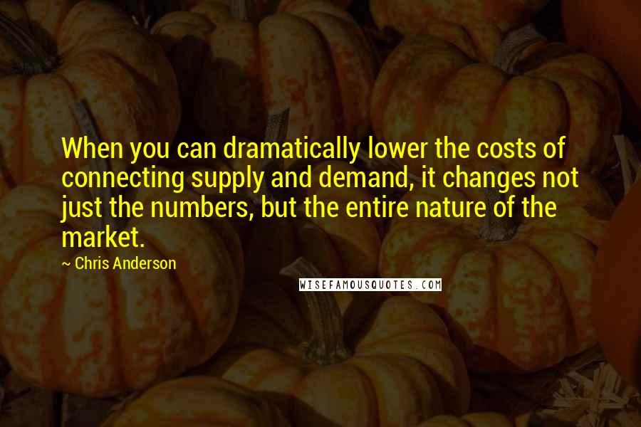 Chris Anderson Quotes: When you can dramatically lower the costs of connecting supply and demand, it changes not just the numbers, but the entire nature of the market.