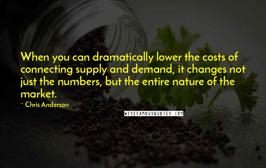 Chris Anderson Quotes: When you can dramatically lower the costs of connecting supply and demand, it changes not just the numbers, but the entire nature of the market.