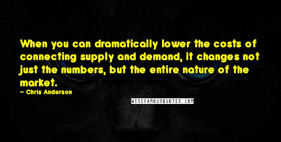 Chris Anderson Quotes: When you can dramatically lower the costs of connecting supply and demand, it changes not just the numbers, but the entire nature of the market.