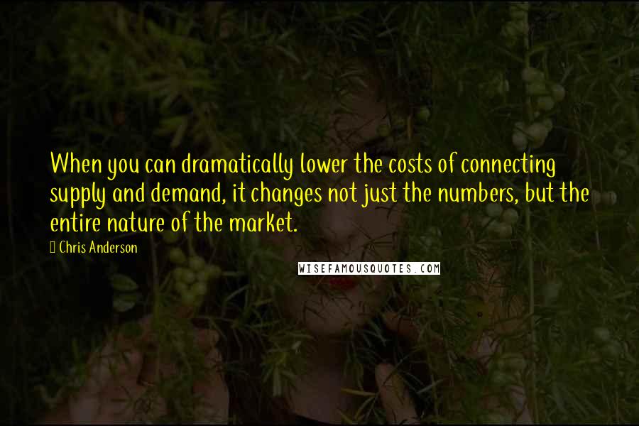 Chris Anderson Quotes: When you can dramatically lower the costs of connecting supply and demand, it changes not just the numbers, but the entire nature of the market.