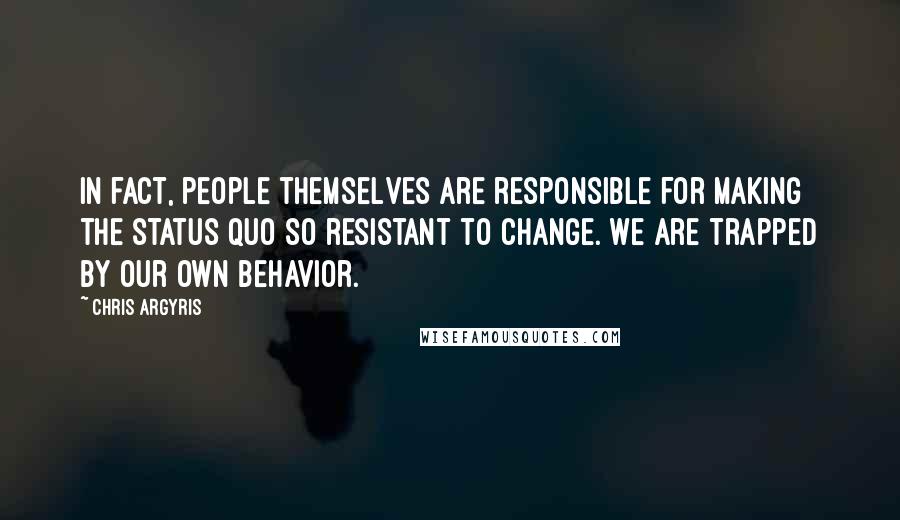 Chris Argyris Quotes: In fact, people themselves are responsible for making the status quo so resistant to change. We are trapped by our own behavior.