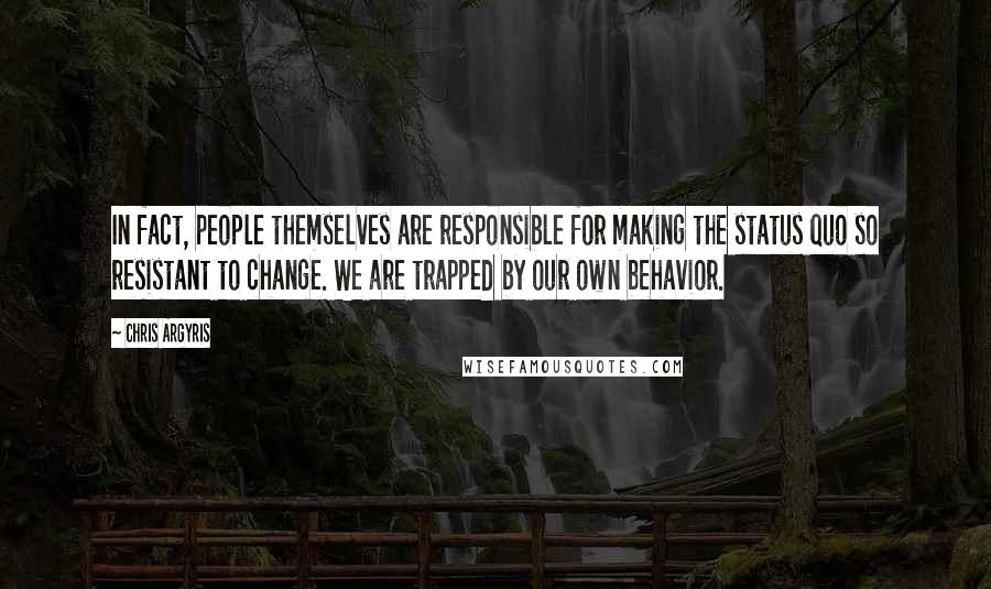 Chris Argyris Quotes: In fact, people themselves are responsible for making the status quo so resistant to change. We are trapped by our own behavior.
