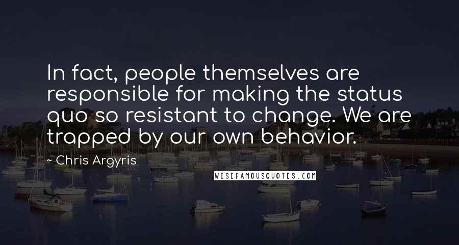 Chris Argyris Quotes: In fact, people themselves are responsible for making the status quo so resistant to change. We are trapped by our own behavior.