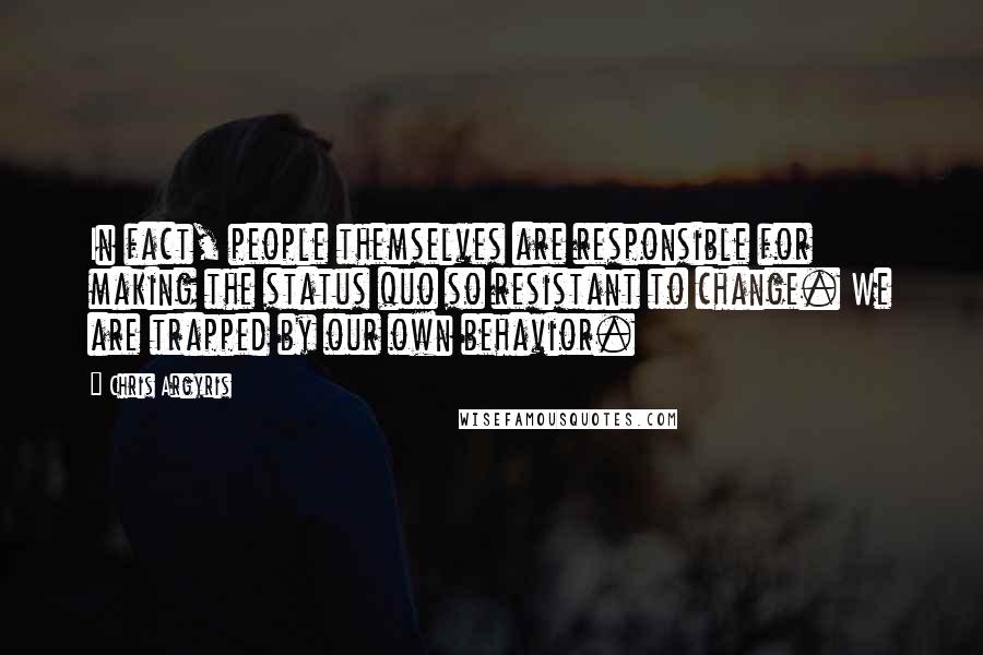Chris Argyris Quotes: In fact, people themselves are responsible for making the status quo so resistant to change. We are trapped by our own behavior.