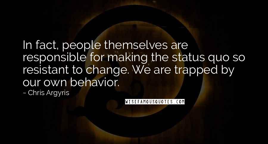 Chris Argyris Quotes: In fact, people themselves are responsible for making the status quo so resistant to change. We are trapped by our own behavior.