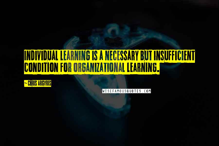 Chris Argyris Quotes: Individual learning is a necessary but insufficient condition for organizational learning.