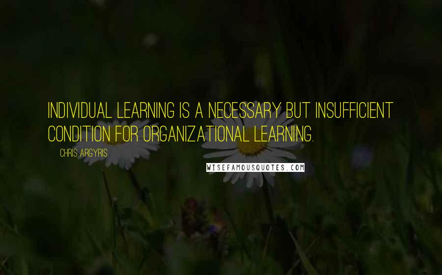 Chris Argyris Quotes: Individual learning is a necessary but insufficient condition for organizational learning.