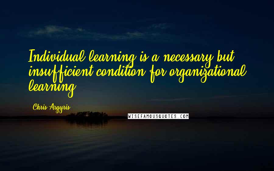 Chris Argyris Quotes: Individual learning is a necessary but insufficient condition for organizational learning.