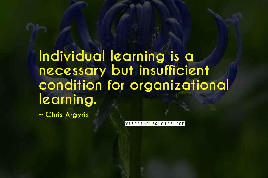 Chris Argyris Quotes: Individual learning is a necessary but insufficient condition for organizational learning.
