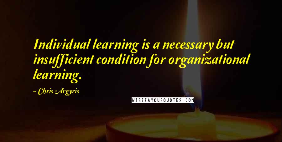 Chris Argyris Quotes: Individual learning is a necessary but insufficient condition for organizational learning.