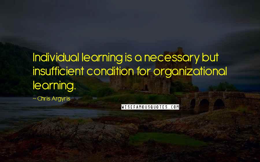 Chris Argyris Quotes: Individual learning is a necessary but insufficient condition for organizational learning.
