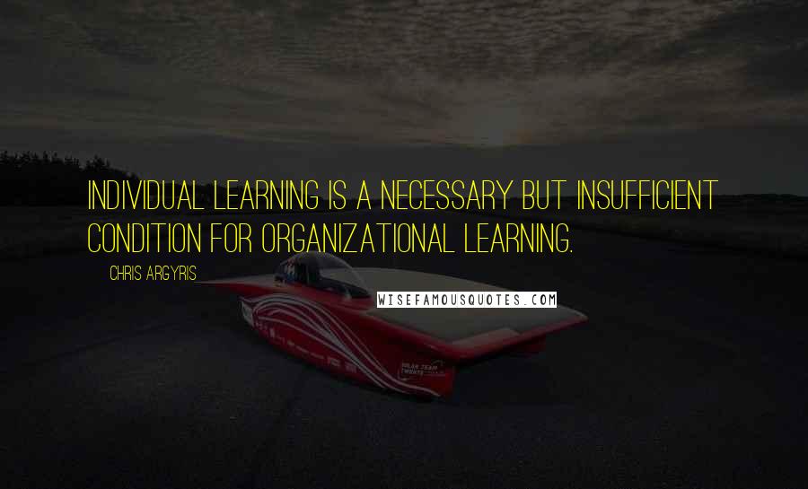 Chris Argyris Quotes: Individual learning is a necessary but insufficient condition for organizational learning.