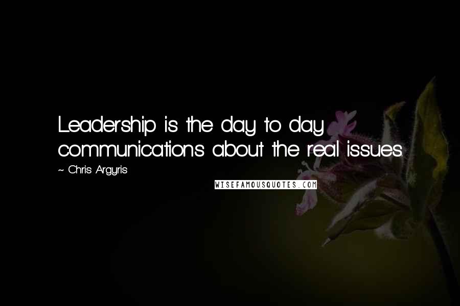 Chris Argyris Quotes: Leadership is the day to day communications about the real issues.