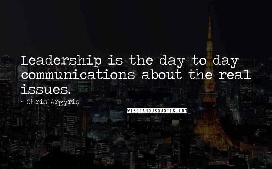 Chris Argyris Quotes: Leadership is the day to day communications about the real issues.