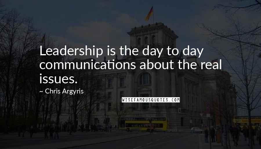 Chris Argyris Quotes: Leadership is the day to day communications about the real issues.