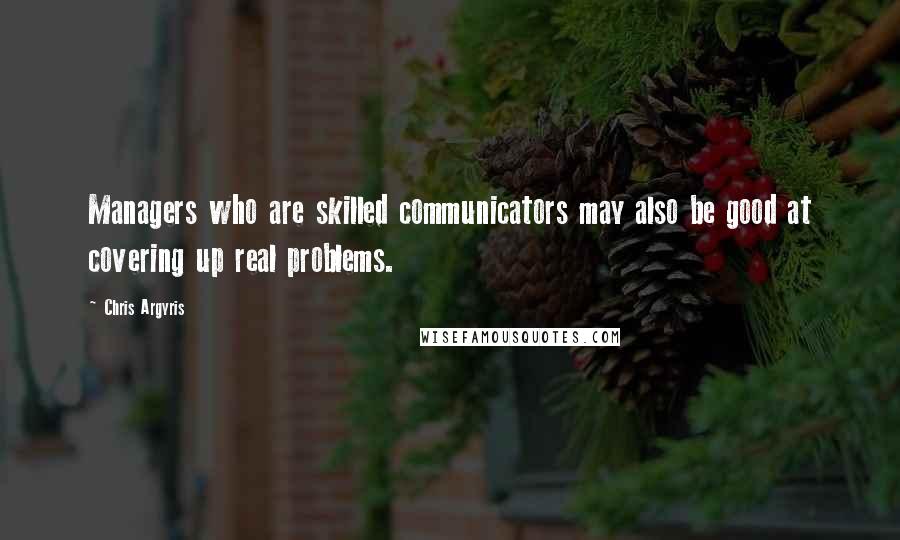 Chris Argyris Quotes: Managers who are skilled communicators may also be good at covering up real problems.