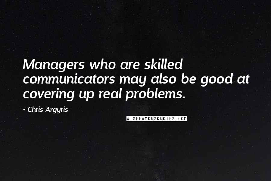 Chris Argyris Quotes: Managers who are skilled communicators may also be good at covering up real problems.