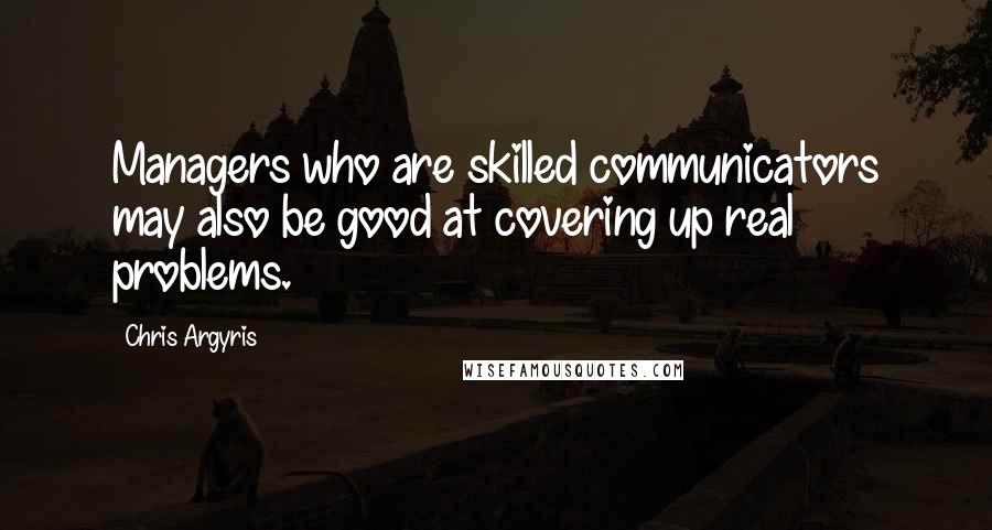 Chris Argyris Quotes: Managers who are skilled communicators may also be good at covering up real problems.