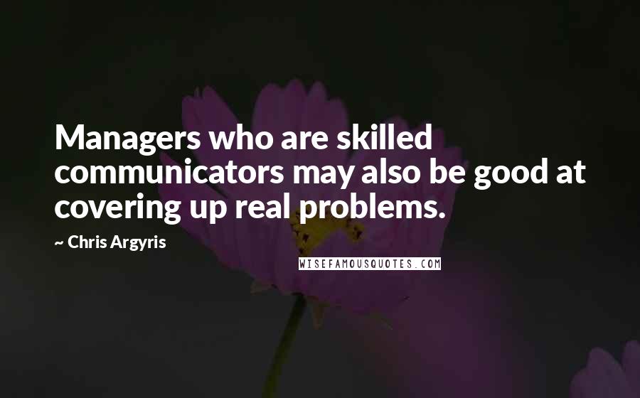 Chris Argyris Quotes: Managers who are skilled communicators may also be good at covering up real problems.