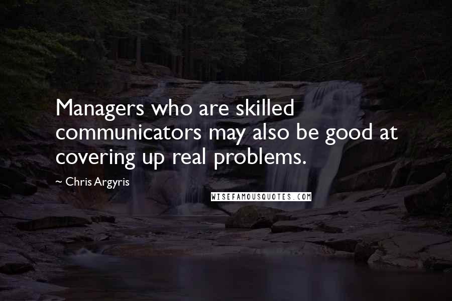 Chris Argyris Quotes: Managers who are skilled communicators may also be good at covering up real problems.