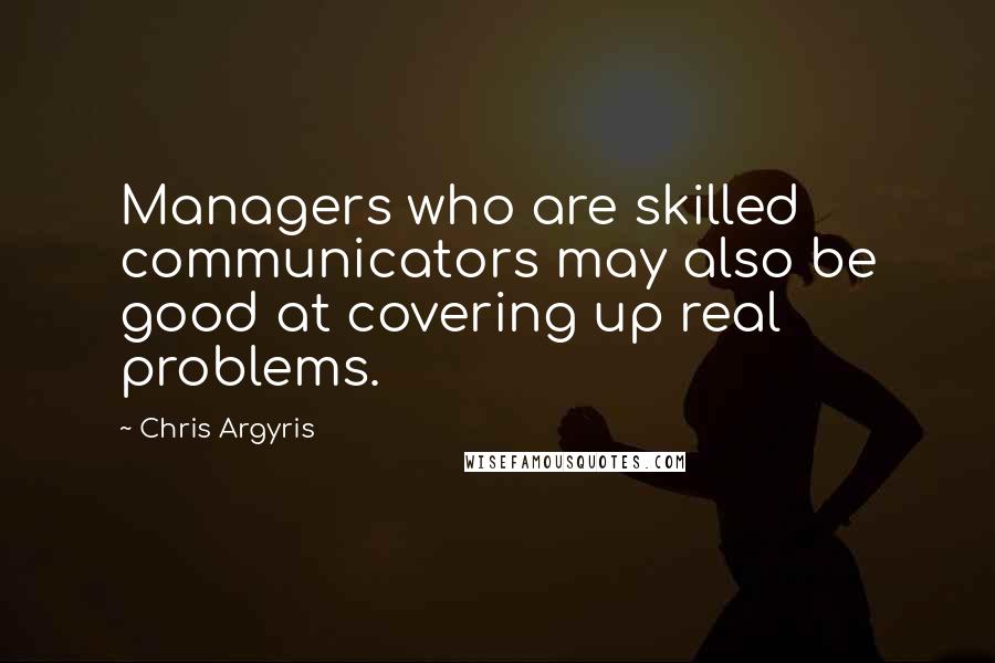 Chris Argyris Quotes: Managers who are skilled communicators may also be good at covering up real problems.