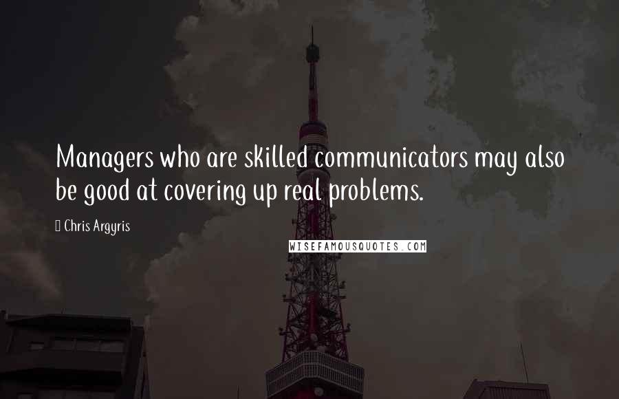 Chris Argyris Quotes: Managers who are skilled communicators may also be good at covering up real problems.