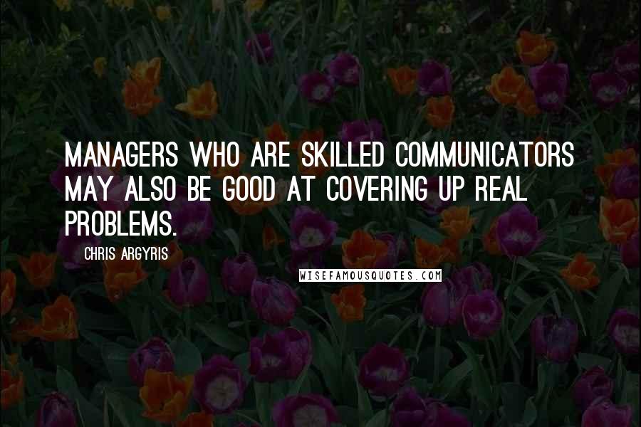 Chris Argyris Quotes: Managers who are skilled communicators may also be good at covering up real problems.