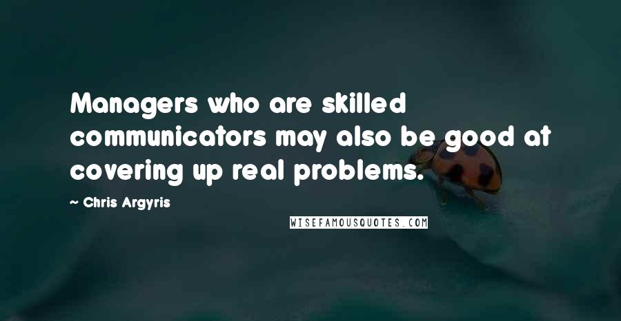 Chris Argyris Quotes: Managers who are skilled communicators may also be good at covering up real problems.