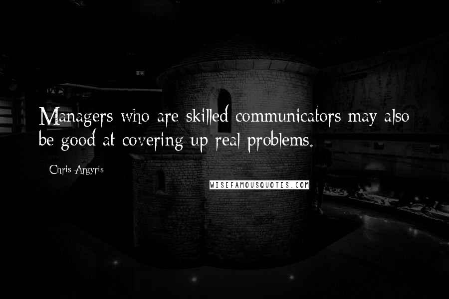 Chris Argyris Quotes: Managers who are skilled communicators may also be good at covering up real problems.