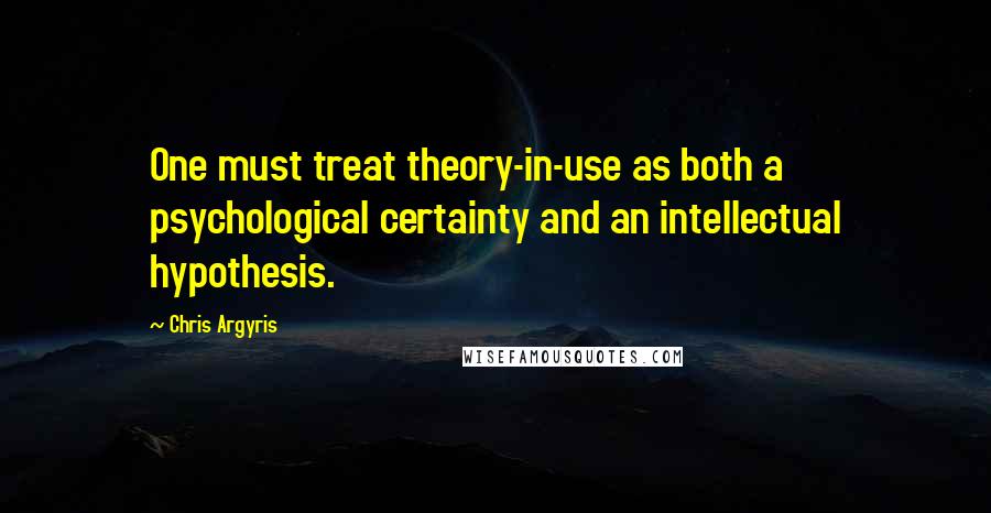 Chris Argyris Quotes: One must treat theory-in-use as both a psychological certainty and an intellectual hypothesis.