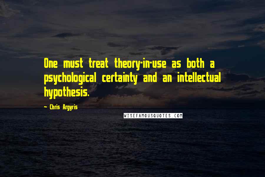 Chris Argyris Quotes: One must treat theory-in-use as both a psychological certainty and an intellectual hypothesis.