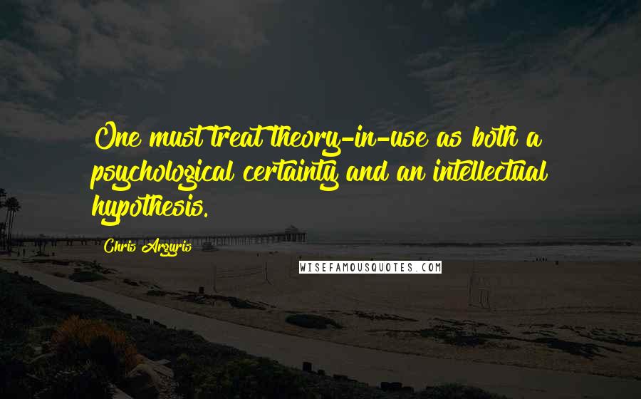 Chris Argyris Quotes: One must treat theory-in-use as both a psychological certainty and an intellectual hypothesis.