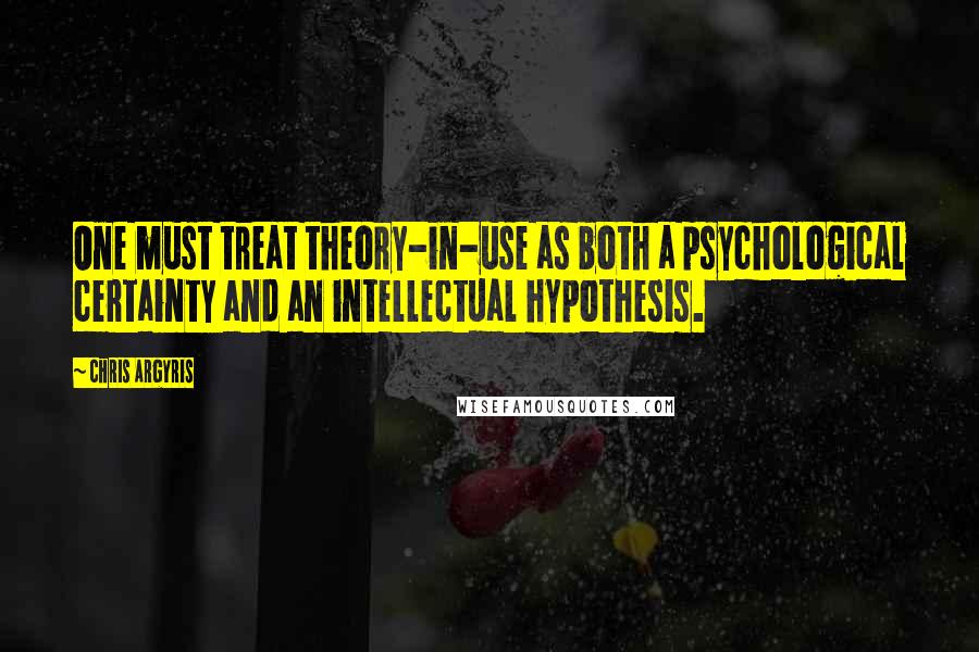 Chris Argyris Quotes: One must treat theory-in-use as both a psychological certainty and an intellectual hypothesis.