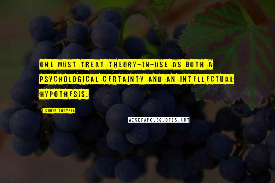 Chris Argyris Quotes: One must treat theory-in-use as both a psychological certainty and an intellectual hypothesis.