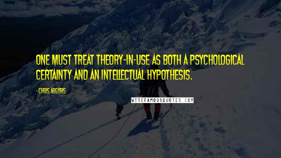 Chris Argyris Quotes: One must treat theory-in-use as both a psychological certainty and an intellectual hypothesis.