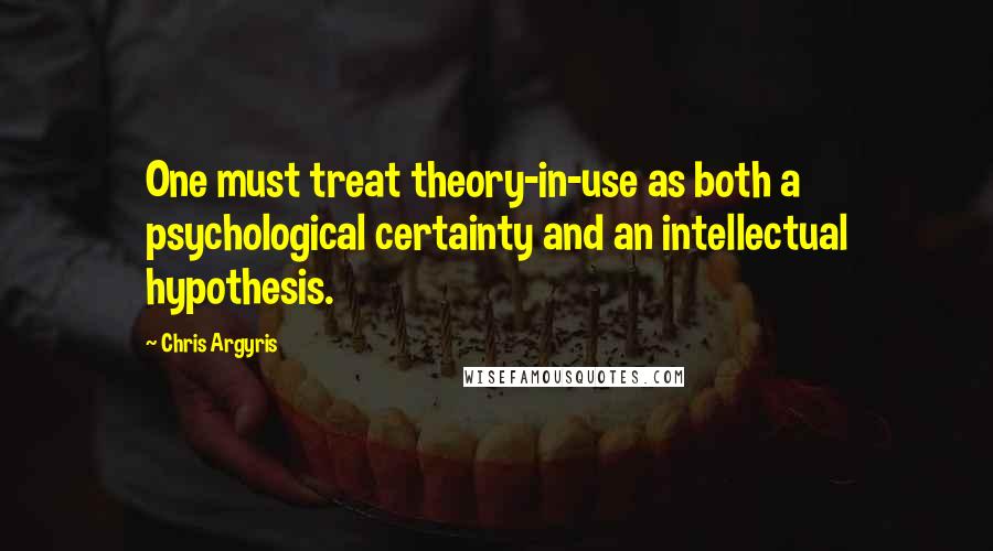 Chris Argyris Quotes: One must treat theory-in-use as both a psychological certainty and an intellectual hypothesis.
