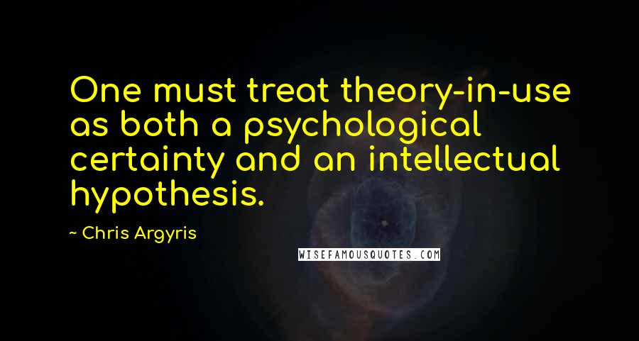 Chris Argyris Quotes: One must treat theory-in-use as both a psychological certainty and an intellectual hypothesis.
