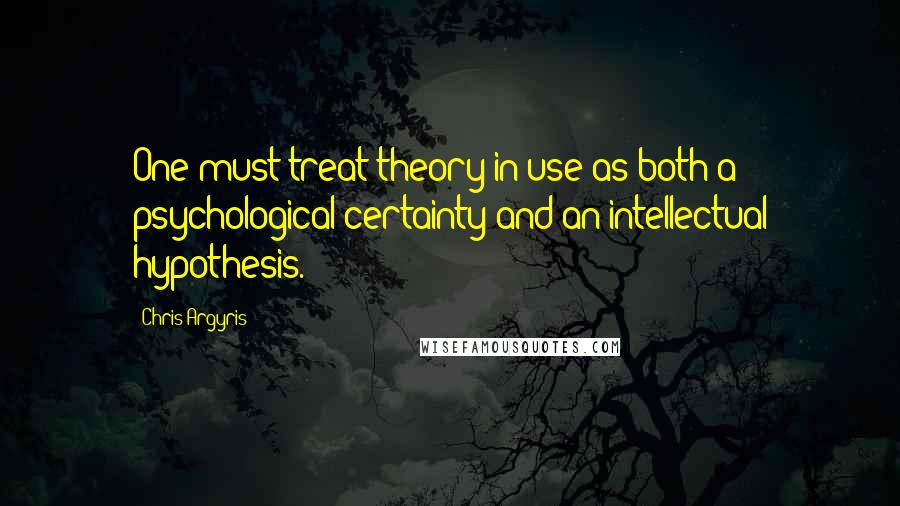 Chris Argyris Quotes: One must treat theory-in-use as both a psychological certainty and an intellectual hypothesis.