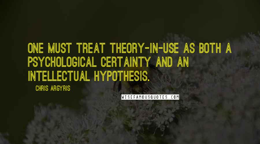 Chris Argyris Quotes: One must treat theory-in-use as both a psychological certainty and an intellectual hypothesis.