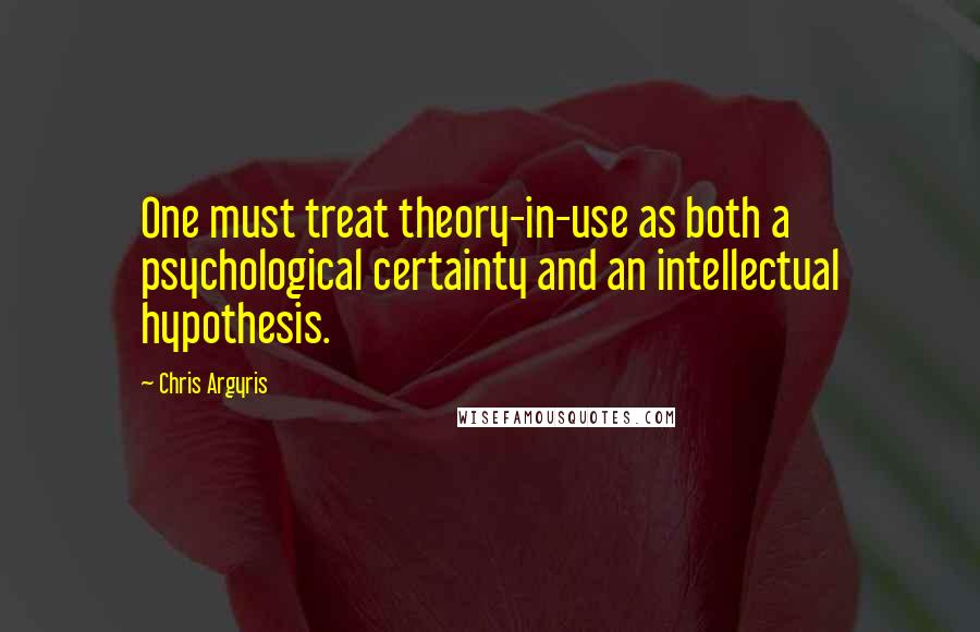 Chris Argyris Quotes: One must treat theory-in-use as both a psychological certainty and an intellectual hypothesis.