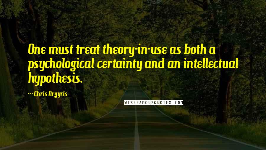 Chris Argyris Quotes: One must treat theory-in-use as both a psychological certainty and an intellectual hypothesis.