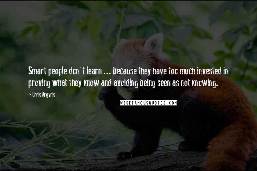 Chris Argyris Quotes: Smart people don't learn ... because they have too much invested in proving what they know and avoiding being seen as not knowing.
